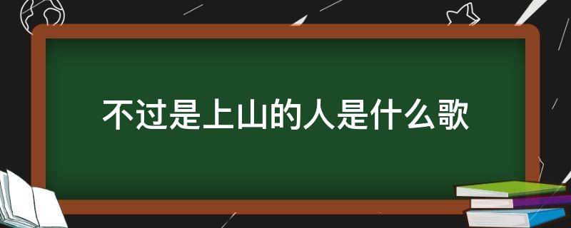不过是上山的人是什么歌 上山这首歌是谁唱的