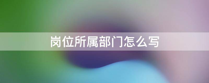 岗位所属部门怎么写 岗位所属部门怎么写好