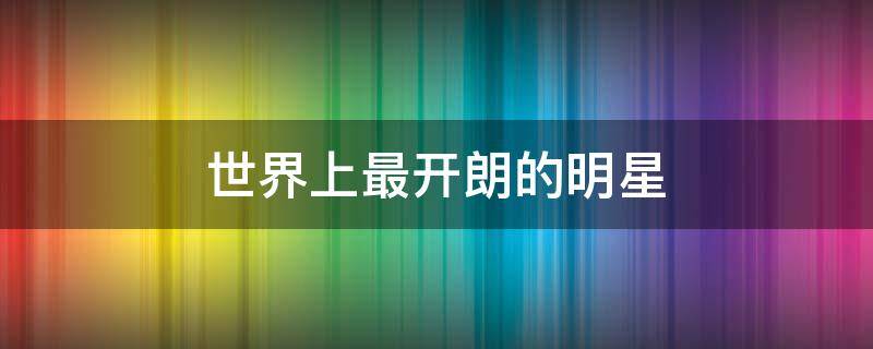 世界上最开朗的明星（世界上最开朗的人）