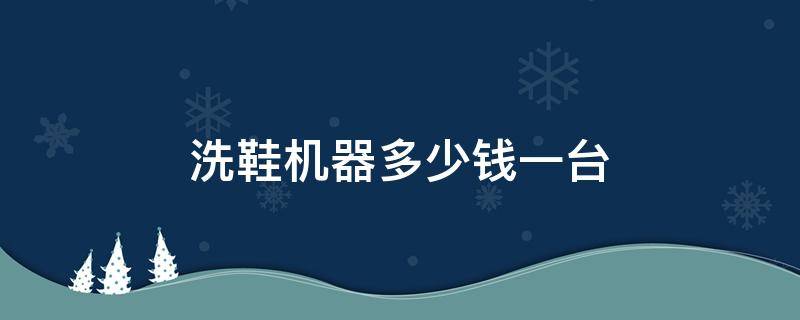 洗鞋机器多少钱一台（专业洗鞋机器多少钱一台）