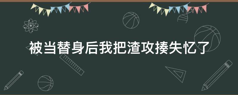 被当替身后我把渣攻揍失忆了 失忆后我给渣攻当替身