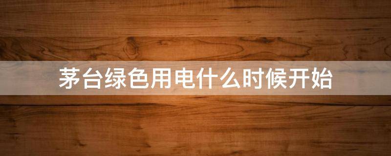 茅台绿色用电什么时候开始