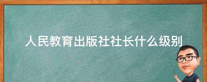 人民教育出版社社长什么级别（人民出版社社长是什么级别）