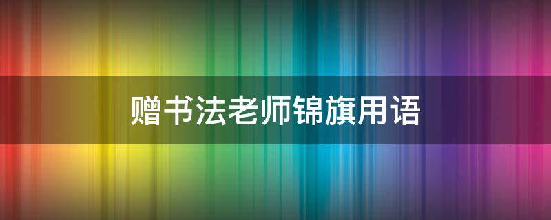 赠书法老师锦旗用语（赠书法老师做锦旗的内容）