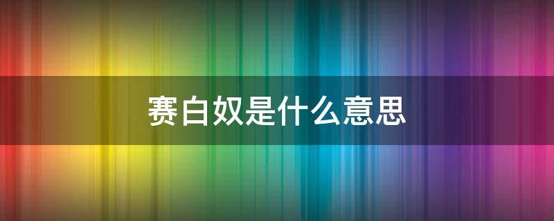 赛白奴是什么意思（赛奴的意思）