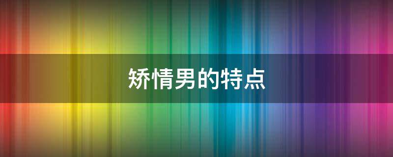 矫情男的特点（矫情的男生是什么样的）