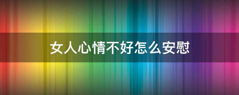 女人心情不好怎么安慰 离婚女人心情不好怎么安慰