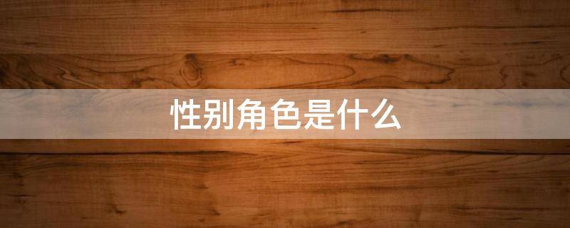 性别角色是什么 性别角色是什么名词解释