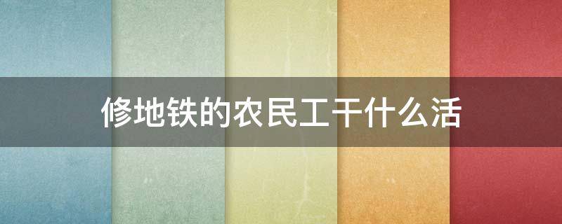 修地铁的农民工干什么活（修地铁工人都干什么活）