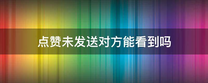 点赞未发送对方能看到吗（点赞未发送对方能看到吗微信）