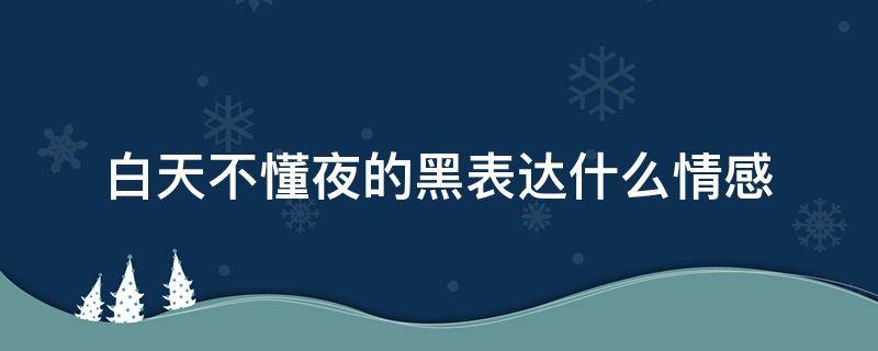 白天不懂夜的黑表达什么情感（感情方面白天不懂夜的黑的含义）