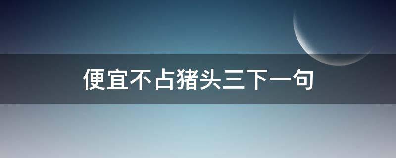 便宜不占猪头三下一句