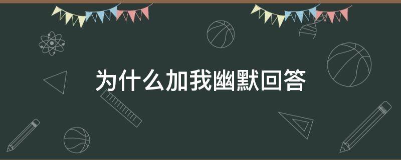 为什么加我幽默回答（干嘛加我幽默回答）