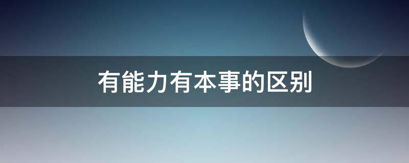 有能力有本事的区别（有能力和有本事的区别）