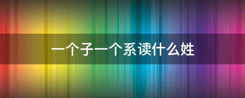 一个子一个系读什么姓 系的姓氏读什么