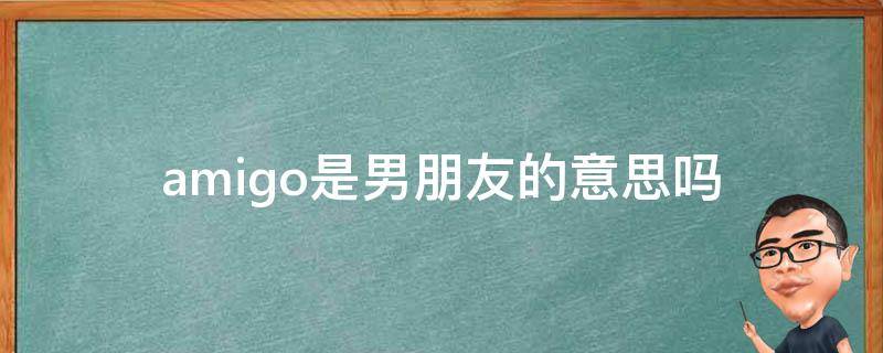 amigo是男朋友的意思吗（amigo是哪种朋友）