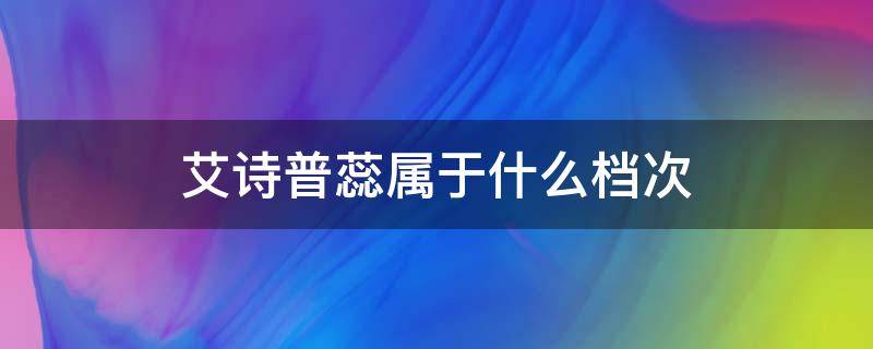 艾诗普蕊属于什么档次（艾诗普蕊水乳属于什么档次）
