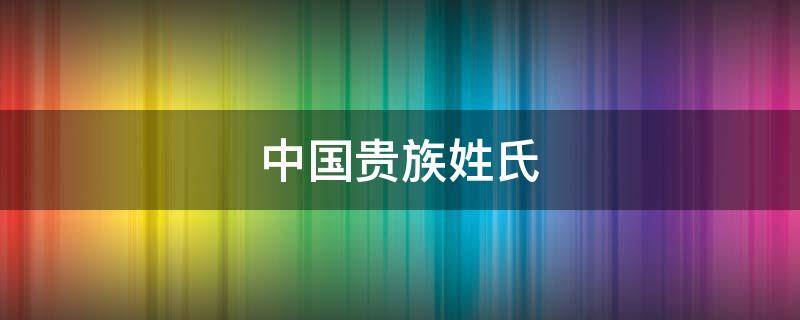 中国贵族姓氏 中国贵族姓氏排名前十名