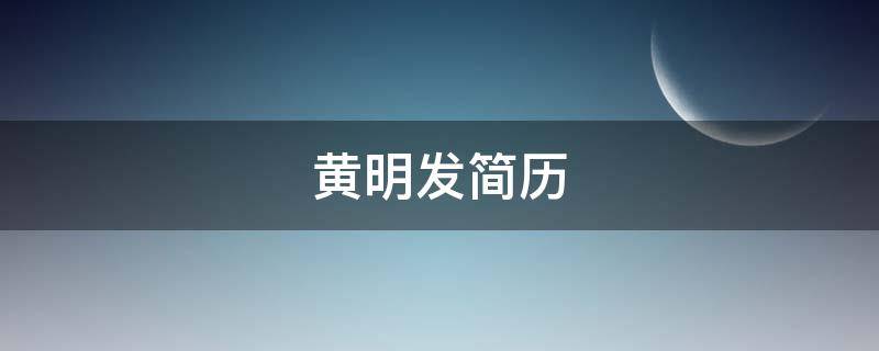 黄明发简历（黄明华简介）