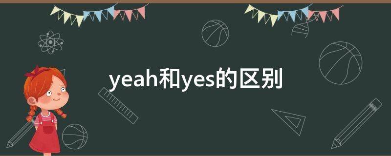 yeah和yes的区别（yeah和yes的区别,用法?）