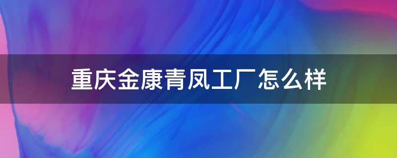 重庆金康青凤工厂怎么样（重庆金康青凤工厂怎么样）