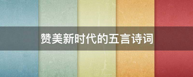 赞美新时代的五言诗词 赞美新时代的五言诗词绝句