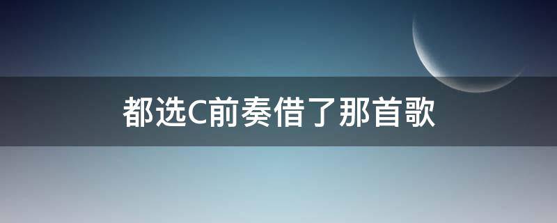 都选C前奏借了那首歌 就选c的歌