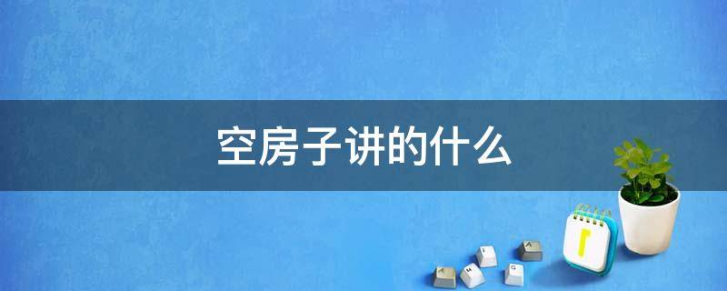 空房子讲的什么（空房子讲的什么故事）