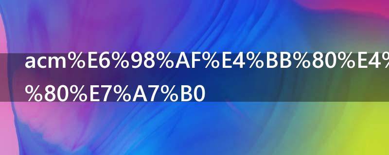 acm是什么的简称 acm是什么的意思