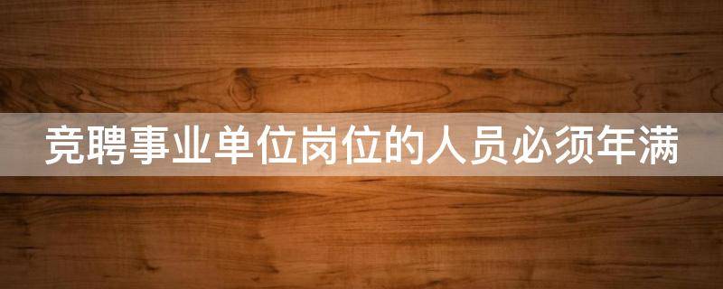 竞聘事业单位岗位的人员必须年满 竞聘事业单位岗位的人员必须满20周岁