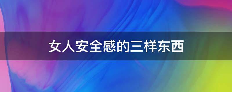 女人安全感的三样东西（女人安全感的三样东西车里有油）