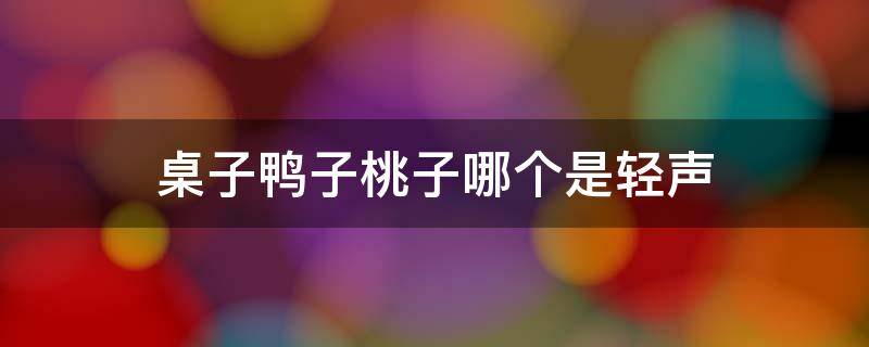 桌子鸭子桃子哪个是轻声（桌子鸭子桃子的拼音）