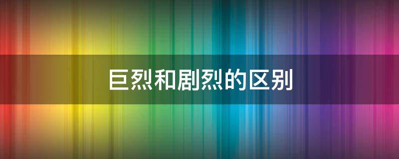 巨烈和剧烈的区别 巨烈还是剧烈