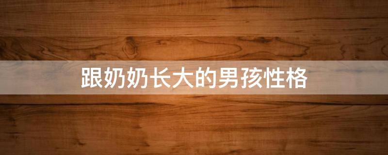 跟奶奶长大的男孩性格（跟奶奶长大的男孩性格特点）
