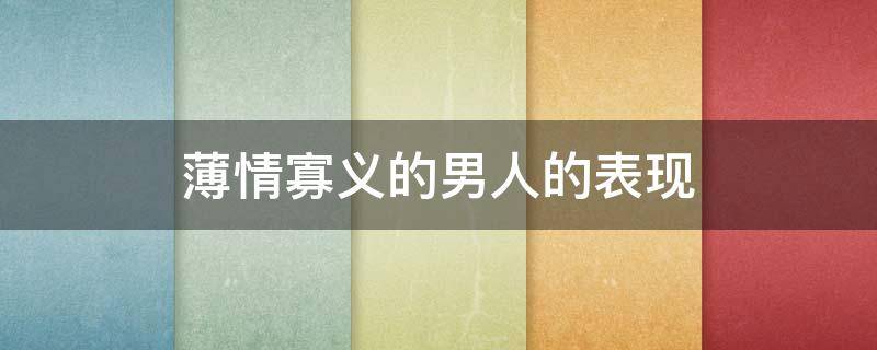 薄情寡义的男人的表现 薄情寡义的男人的表现是什么