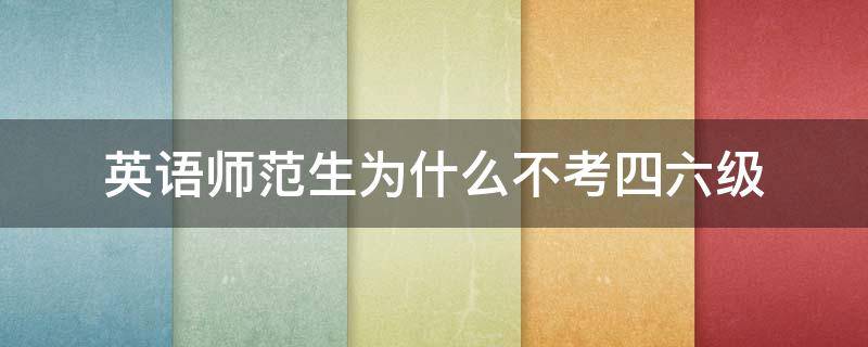 英语师范生为什么不考四六级（师范专业英语要过四六级吗）