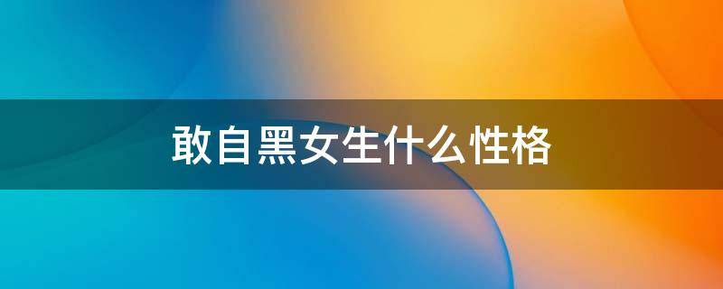 敢自黑女生什么性格 敢自黑女生什么性格