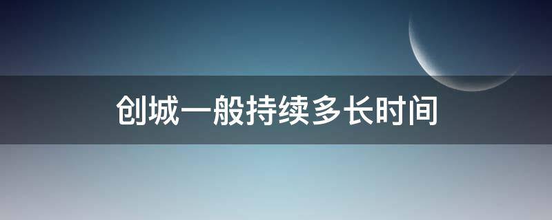 创城一般持续多长时间 创城一般持续多长时间结束