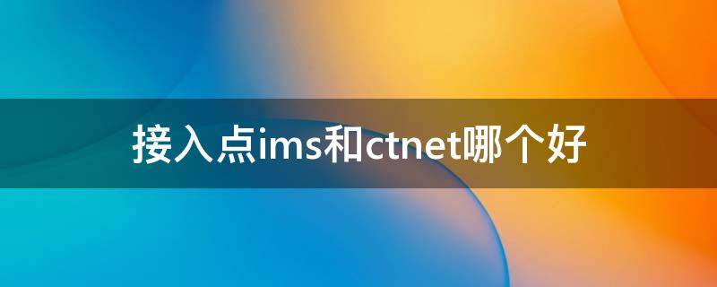 接入点ims和ctnet哪个好 电信ims接入点和ctnet哪个快
