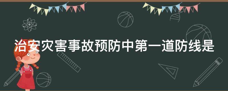 治安灾害事故预防中第一道防线是 预防事故发生的第一道防线为