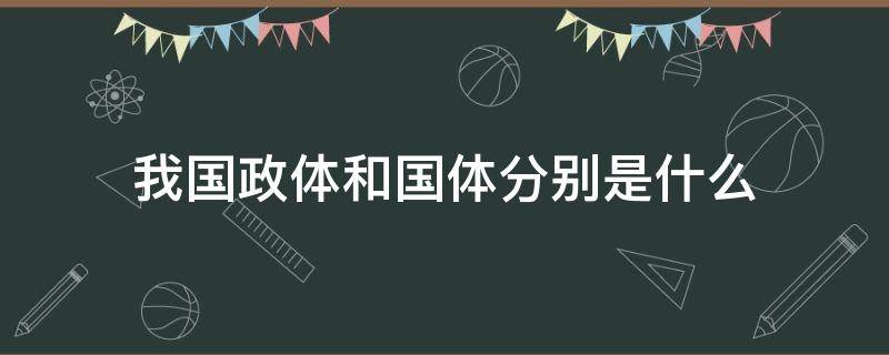 我国政体和国体分别是什么（我国的国体与政体分别是什么）