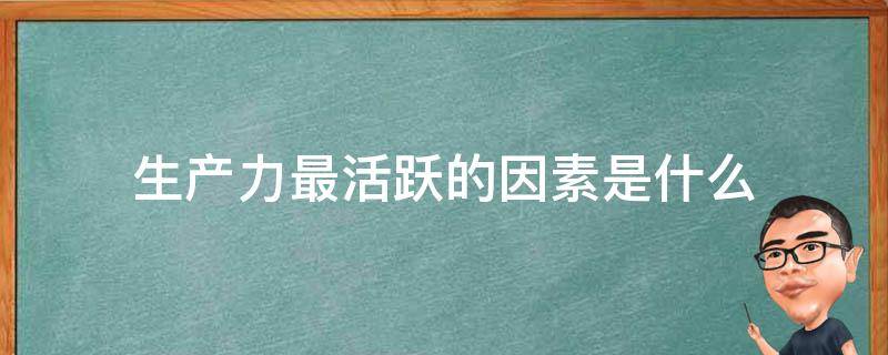 生产力最活跃的因素是什么 生产力中最活跃的因素是什么