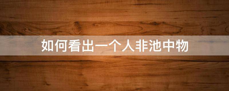 如何看出一个人非池中物（什么样的人的非池中物）