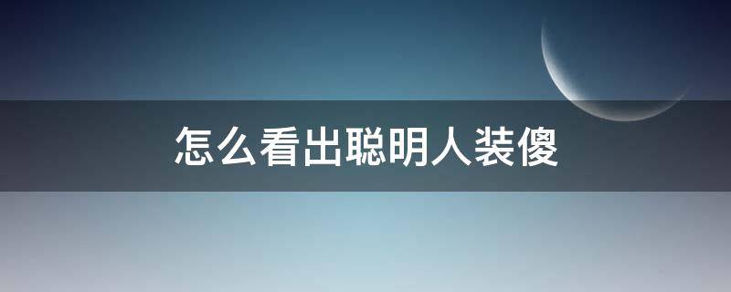怎么看出聪明人装傻 怎么看出聪明人装傻风