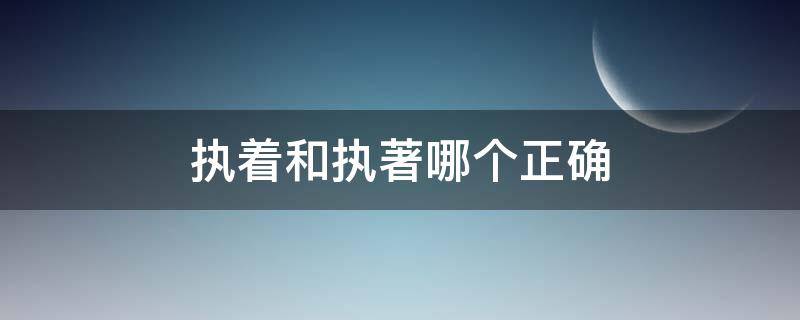 执着和执著哪个正确（执着执著的哪个正确）