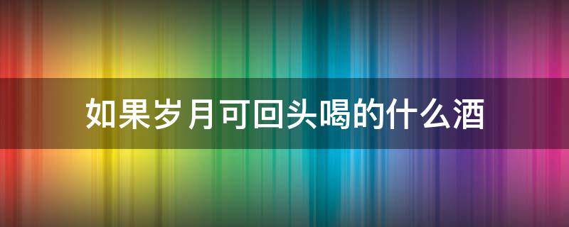 如果岁月可回头喝的什么酒（如果岁月可回头里面的酒）