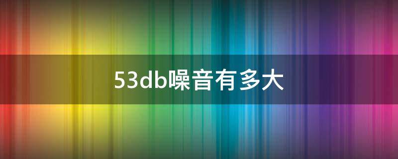 53db噪音有多大 53db是多大声音