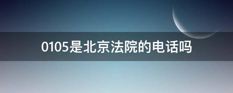 0105是北京法院的电话吗（0105是北京法院的电话吗怎么打）