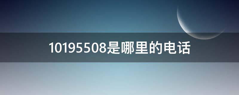 10195508是哪里的电话（10195588是哪的电话）