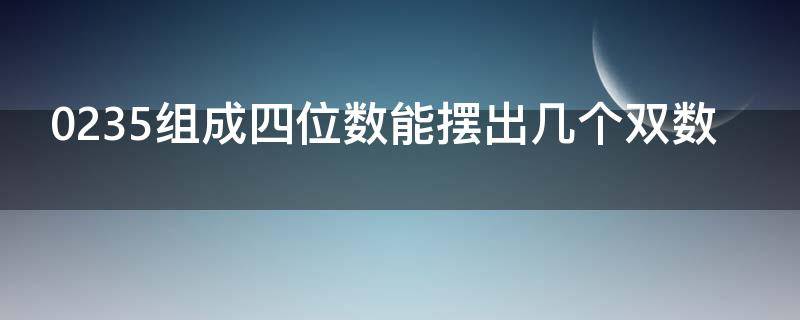 0235组成四位数能摆出几个双数（0235组成四位数能摆出几个双数呢）